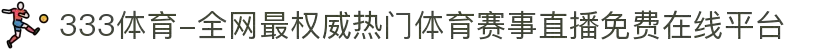 333体育-全网最权威热门体育赛事直播免费在线平台